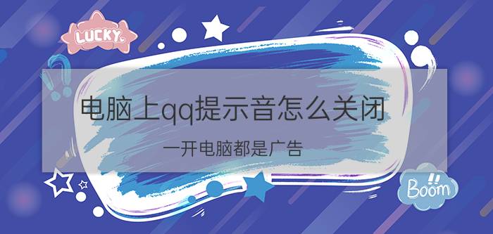 电脑上qq提示音怎么关闭 一开电脑都是广告，请问怎么永久关闭？